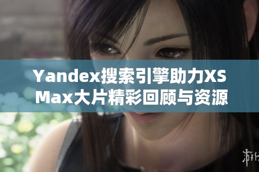 Yandex搜索引擎助力XS Max大片精彩回顾与资源分享