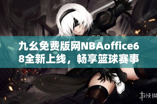 九幺免费版网NBAoffice68全新上线，畅享篮球赛事无限精彩