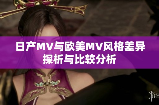 日产MV与欧美MV风格差异探析与比较分析