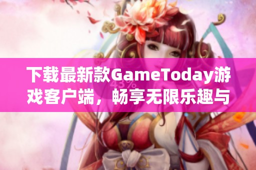 下载最新款GameToday游戏客户端，畅享无限乐趣与精彩体验