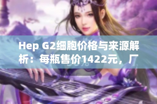 Hep G2细胞价格与来源解析：每瓶售价1422元，厂家详解