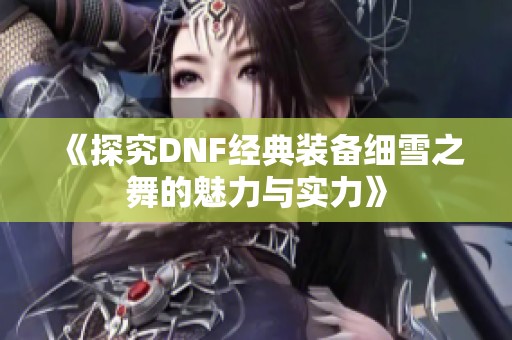 《探究DNF经典装备细雪之舞的魅力与实力》