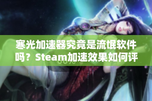 寒光加速器究竟是流氓软件吗？Steam加速效果如何评测分析