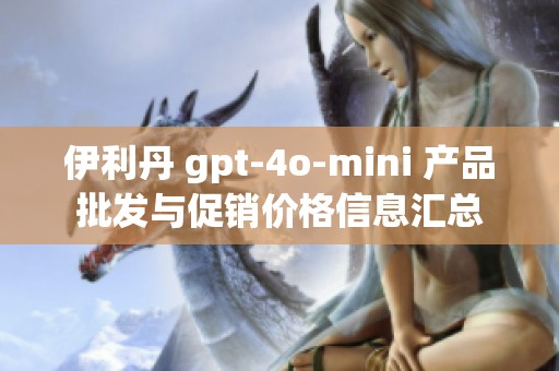 伊利丹 gpt-4o-mini 产品批发与促销价格信息汇总