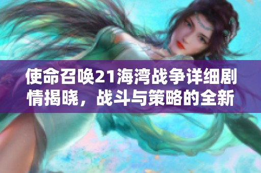 使命召唤21海湾战争详细剧情揭晓，战斗与策略的全新体验