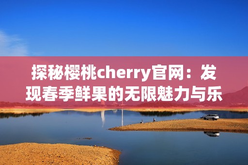 探秘樱桃cherry官网：发现春季鲜果的无限魅力与乐趣