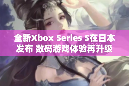 全新Xbox Series S在日本发布 数码游戏体验再升级