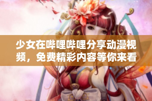 少女在哔哩哔哩分享动漫视频，免费精彩内容等你来看