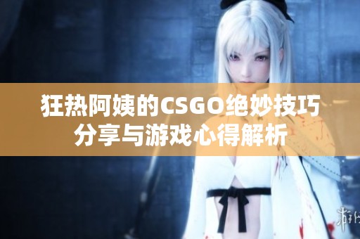 狂热阿姨的CSGO绝妙技巧分享与游戏心得解析