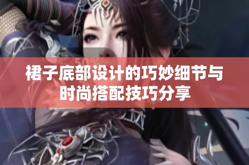 裙子底部设计的巧妙细节与时尚搭配技巧分享