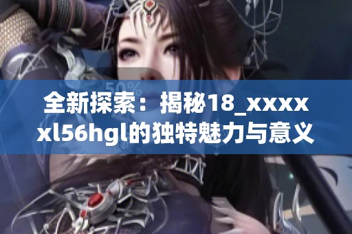 全新探索：揭秘18_xxxxxl56hgl的独特魅力与意义