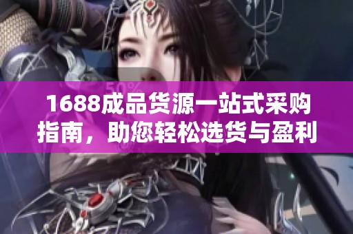 1688成品货源一站式采购指南，助您轻松选货与盈利