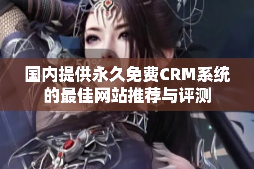 国内提供永久免费CRM系统的最佳网站推荐与评测