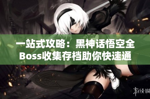 一站式攻略：黑神话悟空全Boss收集存档助你快速通关