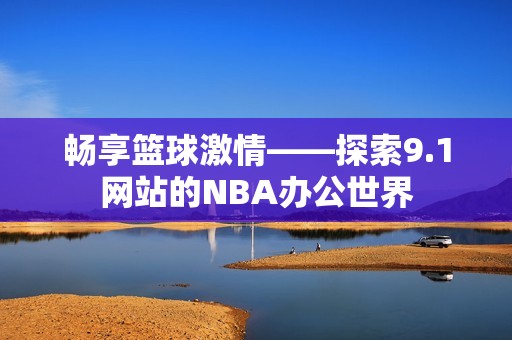 畅享篮球激情——探索9.1网站的NBA办公世界