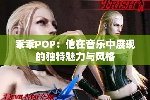 乖乖POP：他在音乐中展现的独特魅力与风格