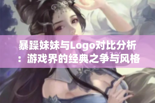 暴躁妹妹与Logo对比分析：游戏界的经典之争与风格碰撞