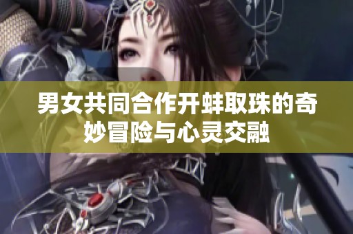 男女共同合作开蚌取珠的奇妙冒险与心灵交融