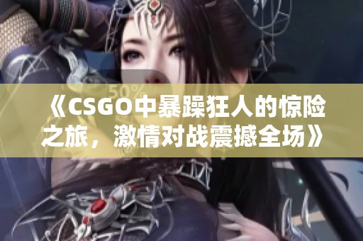 《CSGO中暴躁狂人的惊险之旅，激情对战震撼全场》