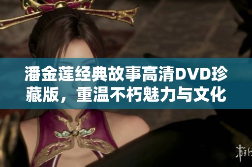 潘金莲经典故事高清DVD珍藏版，重温不朽魅力与文化分析