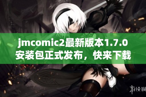 jmcomic2最新版本1.7.0安装包正式发布，快来下载体验！