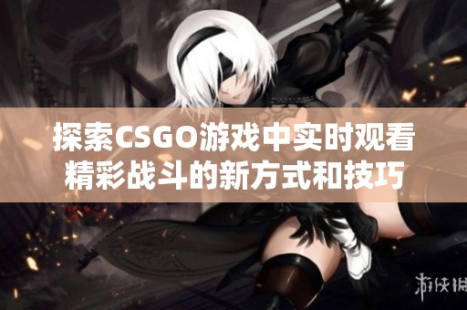 探索CSGO游戏中实时观看精彩战斗的新方式和技巧