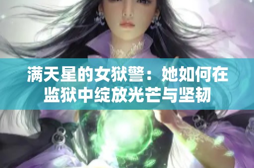 满天星的女狱警：她如何在监狱中绽放光芒与坚韧