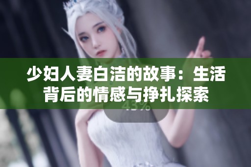 少妇人妻白洁的故事：生活背后的情感与挣扎探索