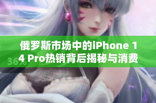 俄罗斯市场中的iPhone 14 Pro热销背后揭秘与消费者反响