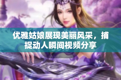 优雅姑娘展现美丽风采，捕捉动人瞬间视频分享