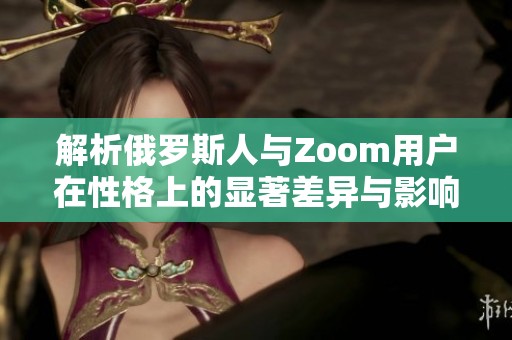 解析俄罗斯人与Zoom用户在性格上的显著差异与影响