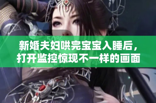 新婚夫妇哄完宝宝入睡后，打开监控惊现不一样的画面