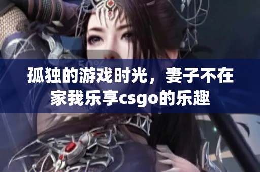 孤独的游戏时光，妻子不在家我乐享csgo的乐趣