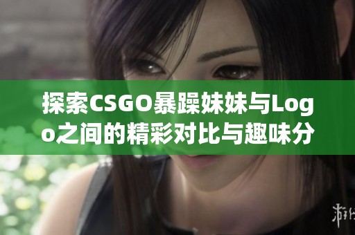 探索CSGO暴躁妹妹与Logo之间的精彩对比与趣味分析