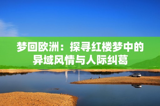 梦回欧洲：探寻红楼梦中的异域风情与人际纠葛