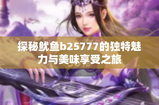 探秘鱿鱼b25777的独特魅力与美味享受之旅