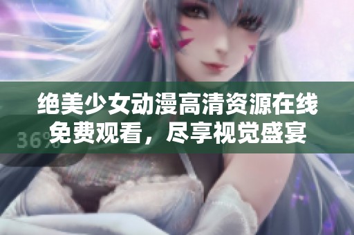 绝美少女动漫高清资源在线免费观看，尽享视觉盛宴