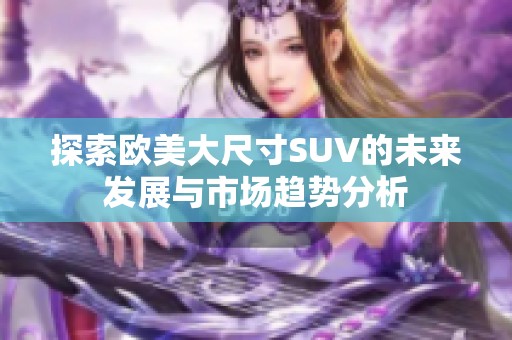 探索欧美大尺寸SUV的未来发展与市场趋势分析