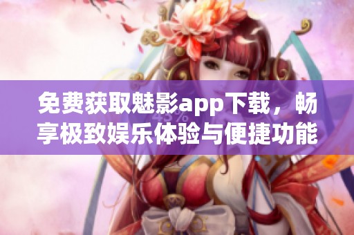 免费获取魅影app下载，畅享极致娱乐体验与便捷功能