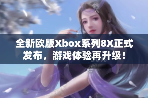 全新欧版Xbox系列8X正式发布，游戏体验再升级！