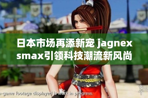 日本市场再添新宠 jagnexsmax引领科技潮流新风尚