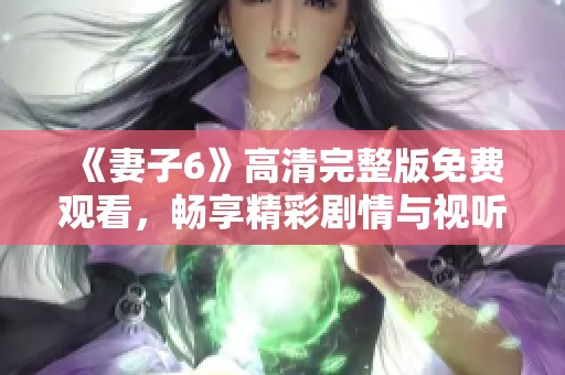 《妻子6》高清完整版免费观看，畅享精彩剧情与视听盛宴