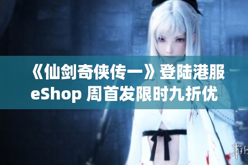 《仙剑奇侠传一》登陆港服eShop 周首发限时九折优惠活动上线