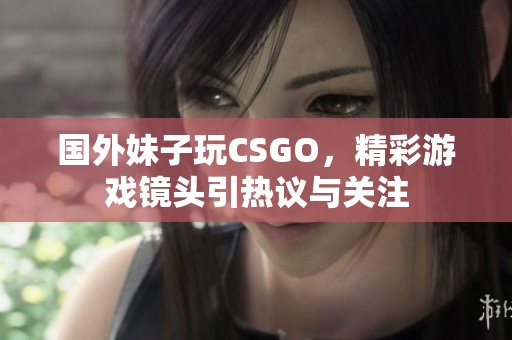 国外妹子玩CSGO，精彩游戏镜头引热议与关注