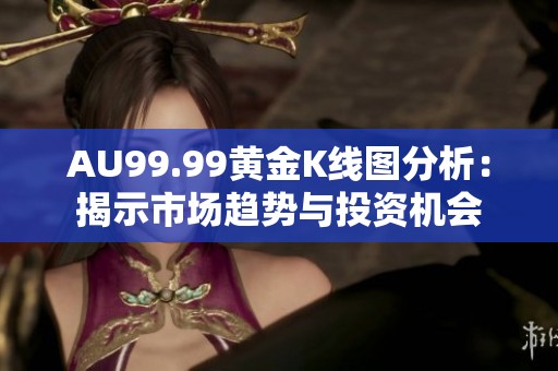 AU99.99黄金K线图分析：揭示市场趋势与投资机会