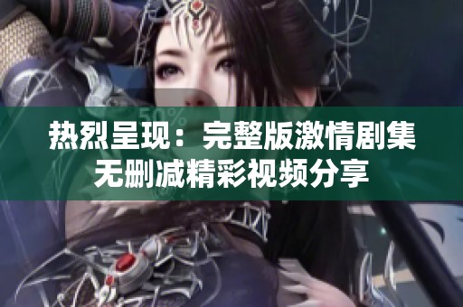 热烈呈现：完整版激情剧集无删减精彩视频分享