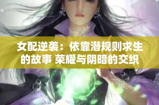 女配逆袭：依靠潜规则求生的故事 荣耀与阴暗的交织