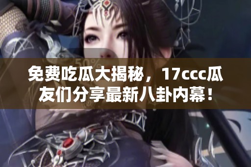 免费吃瓜大揭秘，17ccc瓜友们分享最新八卦内幕！