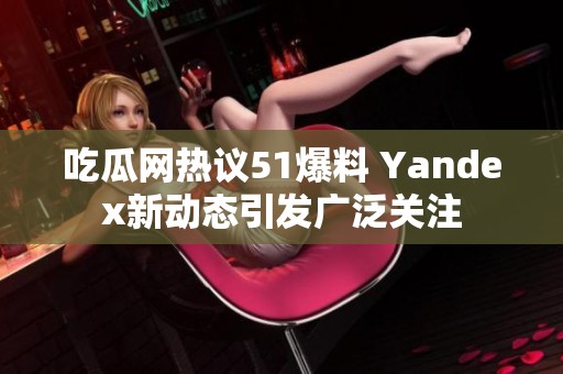 吃瓜网热议51爆料 Yandex新动态引发广泛关注