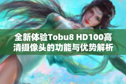 全新体验Tobu8 HD100高清摄像头的功能与优势解析